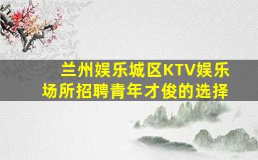 兰州娱乐城区KTV娱乐场所招聘青年才俊的选择